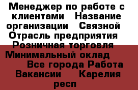 Менеджер по работе с клиентами › Название организации ­ Связной › Отрасль предприятия ­ Розничная торговля › Минимальный оклад ­ 32 000 - Все города Работа » Вакансии   . Карелия респ.